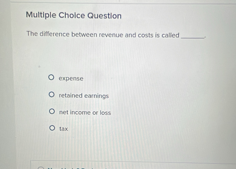 Question
The difference between revenue and costs is called _.
expense
retained earnings
net income or loss
tax