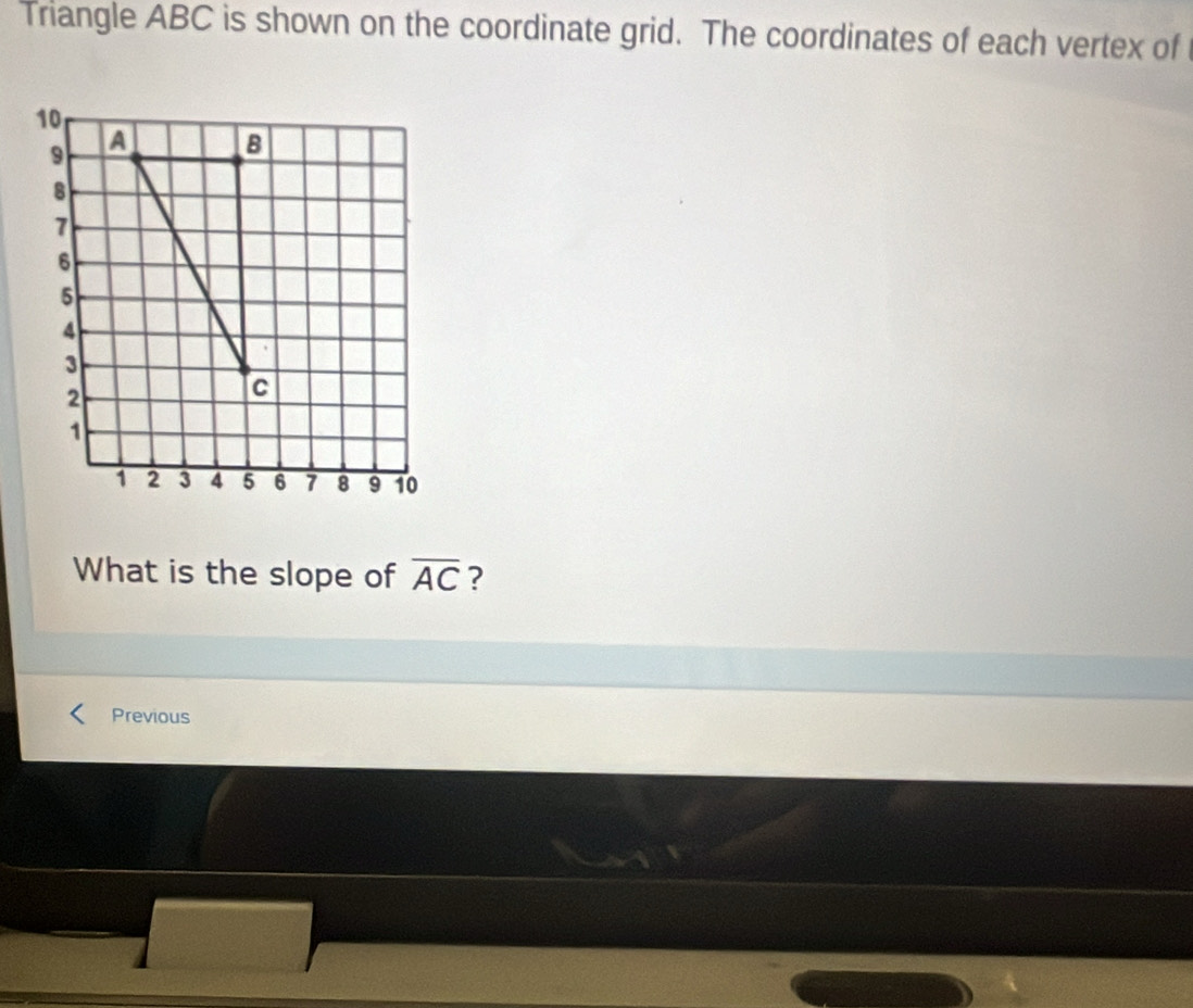 Triangle ABC is shown on the coordinate grid. The coordinates of each vertex of 
What is the slope of overline AC ? 
Previous