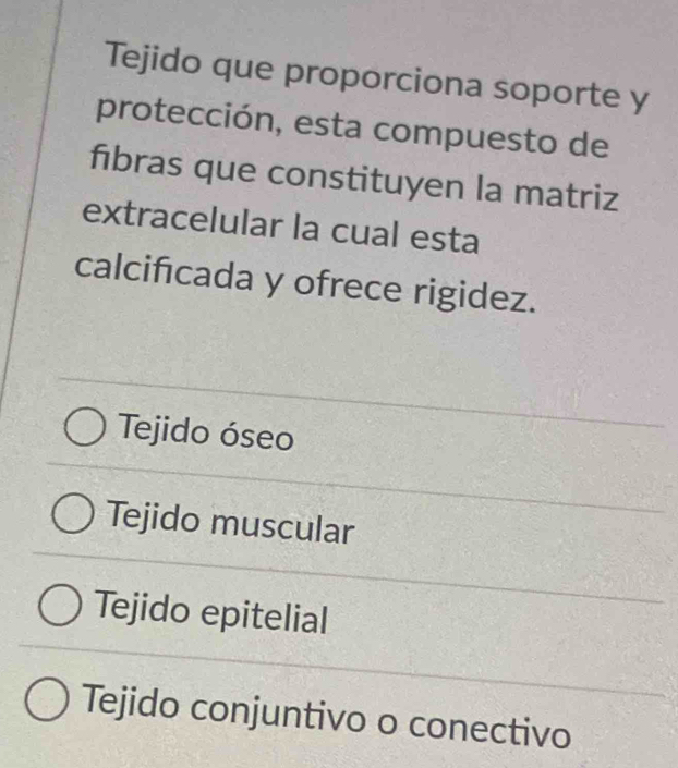 Tejido que proporciona soporte y
protección, esta compuesto de
fibras que constituyen la matriz
extracelular la cual esta
calcificada y ofrece rigidez.
Tejido óseo
Tejido muscular
Tejido epitelial
Tejido conjuntivo o conectivo