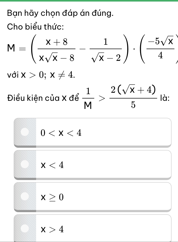 Bạn hãy chọn đáp án đúng.
Cho biểu thức:
M=( (x+8)/xsqrt(x)-8 - 1/sqrt(x)-2 )· ( (-5sqrt(x))/4 )
với x>0;x!= 4. 
Điều kiện của X để  1/M > (2(sqrt(x)+4))/5  là:
0
x<4</tex>
x≥ 0
x>4