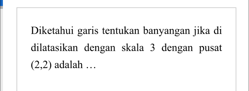 Diketahui garis tentukan banyangan jika di 
dilatasikan dengan skala 3 dengan pusat
(2,2) adalah …