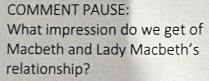 COMMENT PAUSE: 
What impression do we get of 
Macbeth and Lady Macbeth’s 
relationship?