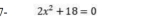 7- 2x^2+18=0