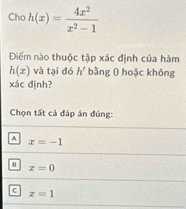 Cho h(x)= 4x^2/x^2-1 
Điểm nào thuộc tập xác định của hàm
h(x) và tại đó h' bằng 0 hoặc không
xác định?
Chọn tất cả đáp án đúng:
A x=-1
B x=0
C x=1