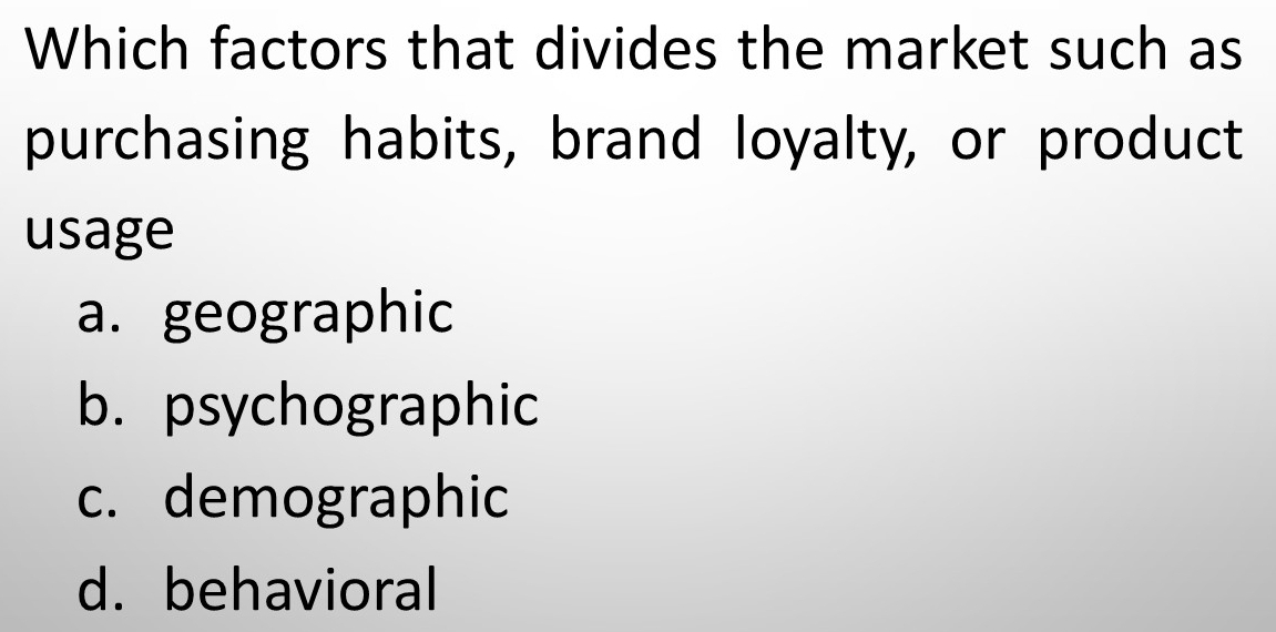 Which factors that divides the market such as
purchasing habits, brand loyalty, or product
usage
a. geographic
b. psychographic
c. demographic
d. behavioral