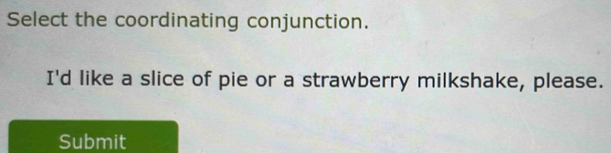 Select the coordinating conjunction. 
I'd like a slice of pie or a strawberry milkshake, please. 
Submit