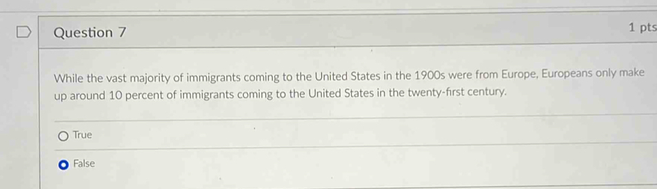 While the vast majority of immigrants coming to the United States in the 1900s were from Europe, Europeans only make
up around 10 percent of immigrants coming to the United States in the twenty-first century.
True
False