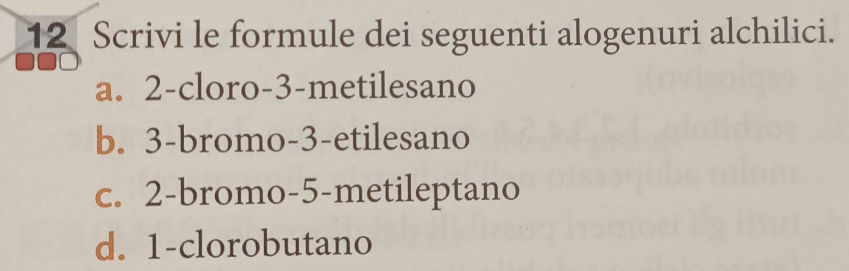 Scrivi le formule dei seguenti alogenuri alchilici.
a. 2 -cloro -3 -metilesano
b. 3 -bromo -3 -etilesano
c. 2 -bromo -5 -metileptano
d. 1 -clorobutano