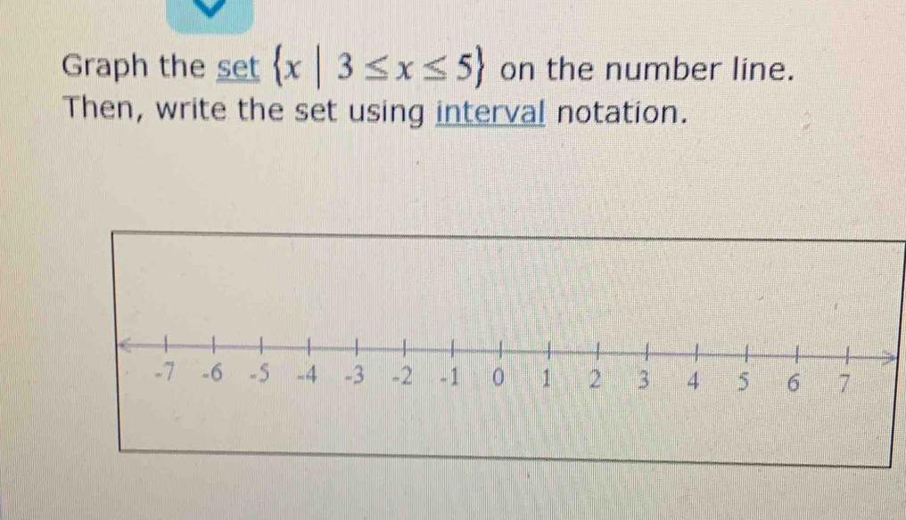 Graph the set  x|3≤ x≤ 5 on the number line. 
Then, write the set using interval notation.