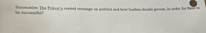 Summarize The Prince's central message on politics and how leaders should govern, in order for them to 
be successful?