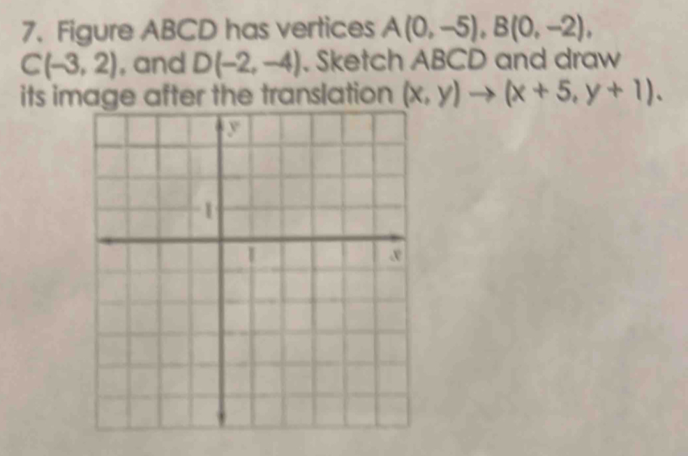 Figure ABCD has vertices A(0,-5), B(0,-2),
C(-3,2) , and D(-2,-4). Sketch ABCD and draw 
its image after the translation (x,y)to (x+5,y+1).