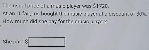 The usual price of a music player was $1720. 
At an IT fair, Iris bought the music player at a discount of 30%. 
How much did she pay for the music player? 
She paid $ □