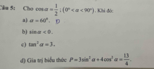 Cho cos alpha = 1/2 ; (0° <90°). Khi đó:
a) alpha =60^0. D
b) sin alpha <0</tex>.
c) tan^2alpha =3.
d) Gia trị biểu thức P=3sin^2alpha +4cos^2alpha = 13/4 .