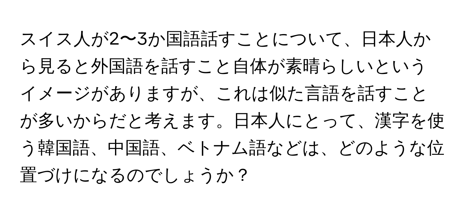 スイス人が2〜3か国語話すことについて、日本人から見ると外国語を話すこと自体が素晴らしいというイメージがありますが、これは似た言語を話すことが多いからだと考えます。日本人にとって、漢字を使う韓国語、中国語、ベトナム語などは、どのような位置づけになるのでしょうか？