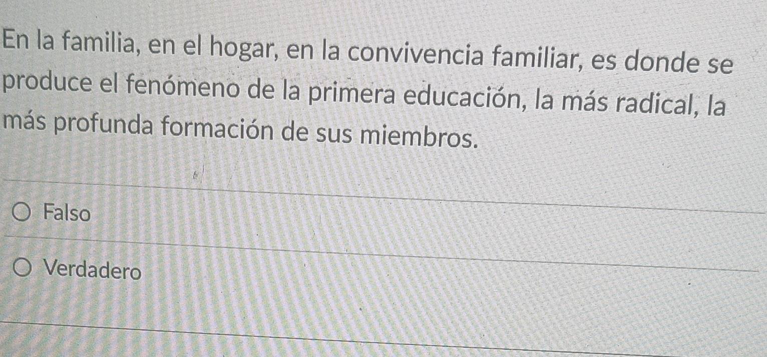 En la familia, en el hogar, en la convivencia familiar, es donde se
produce el fenómeno de la primera educación, la más radical, la
más profunda formación de sus miembros.
Falso
Verdadero