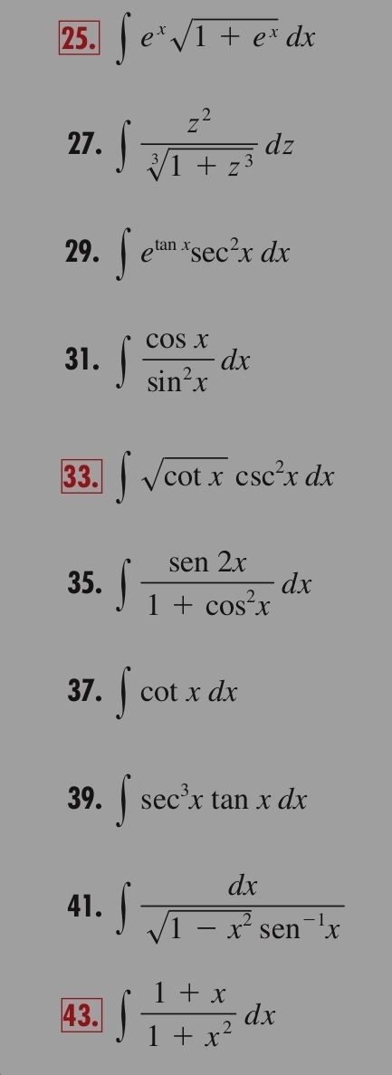 ∈t e^xsqrt(1+e^x)dx
27. ∈t  z^2/sqrt[3](1+z^3) dz
29. ∈t e^(tan x)sec^2xdx
31. ∈t  cos x/sin^2x dx
33. ∈t sqrt(cot x)csc^2xdx
35. ∈t  sen 2x/1+cos^2x dx
37. ∈t cot xdx
39. ∈t sec^3xtan xdx
41. ∈t  dx/sqrt(1-x^2)sen^(-1)x 
43. ∈t  (1+x)/1+x^2 dx