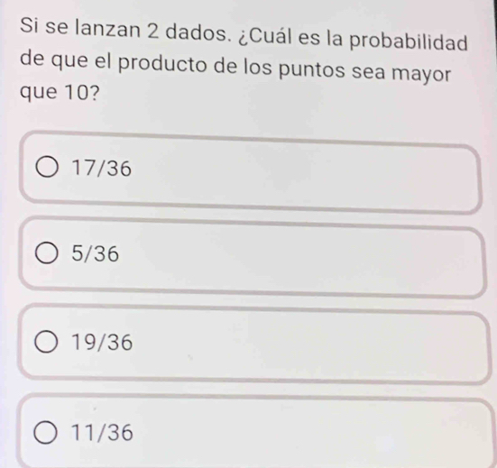 Si se lanzan 2 dados. ¿Cuál es la probabilidad
de que el producto de los puntos sea mayor
que 10?
17/36
5/36
19/36
11/36