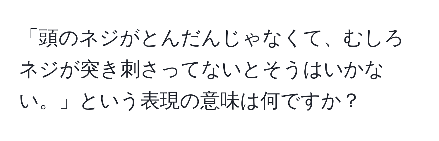 「頭のネジがとんだんじゃなくて、むしろネジが突き刺さってないとそうはいかない。」という表現の意味は何ですか？