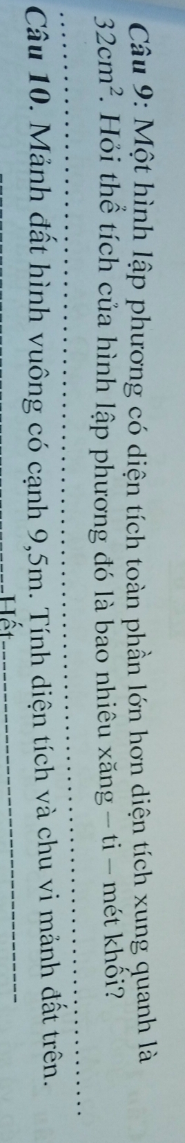 Một hình lập phương có diện tích toàn phần lớn hơn diện tích xung quanh là 
_
32cm^2. Hỏi thể tích của hình lập phương đó là bao nhiêu xăng - ti - mét khối? 
_ 
Câu 10. Mảnh đất hình vuông có cạnh 9,5m. Tính diện tích và chu vi mảnh đất trên. 
_Hết
