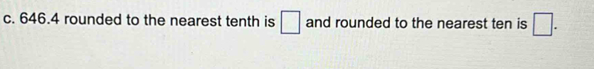 646.4 rounded to the nearest tenth is □ and rounded to the nearest ten is □.