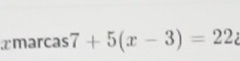 xmarcas7+5(x-3)=22