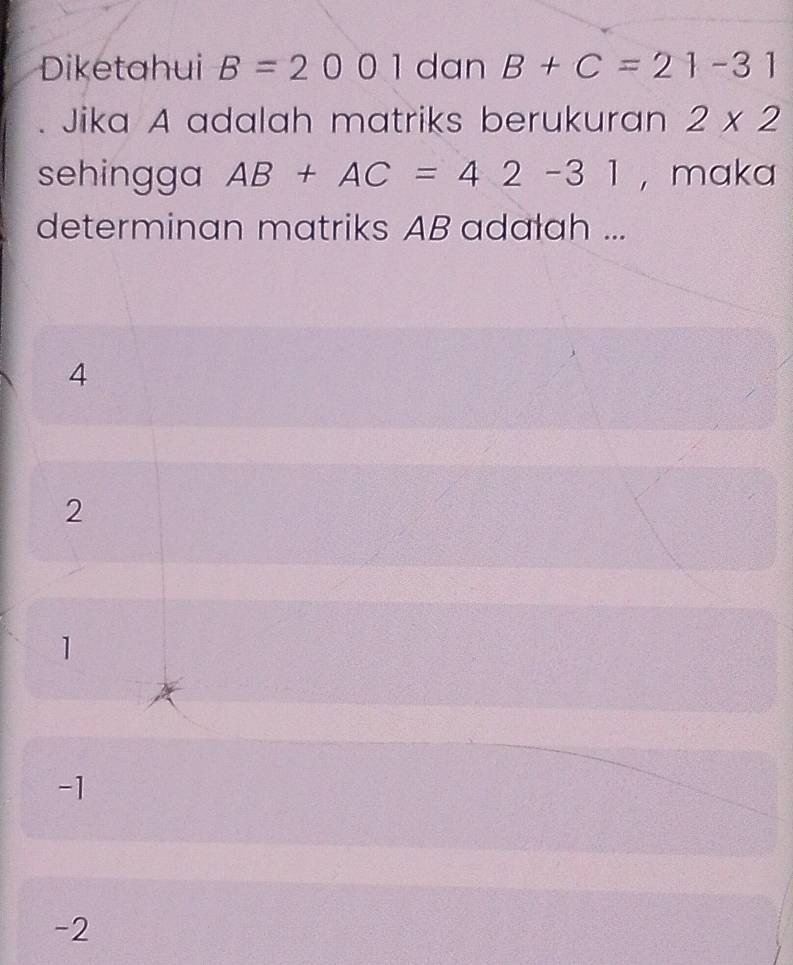 Diketahui B=2001 dan B+C=21-31
Jika A adalah matriks berukuran 2* 2
sehingga AB+AC=42-31 , maka
determinan matriks AB adalah ...
4
2
1
-1
-2