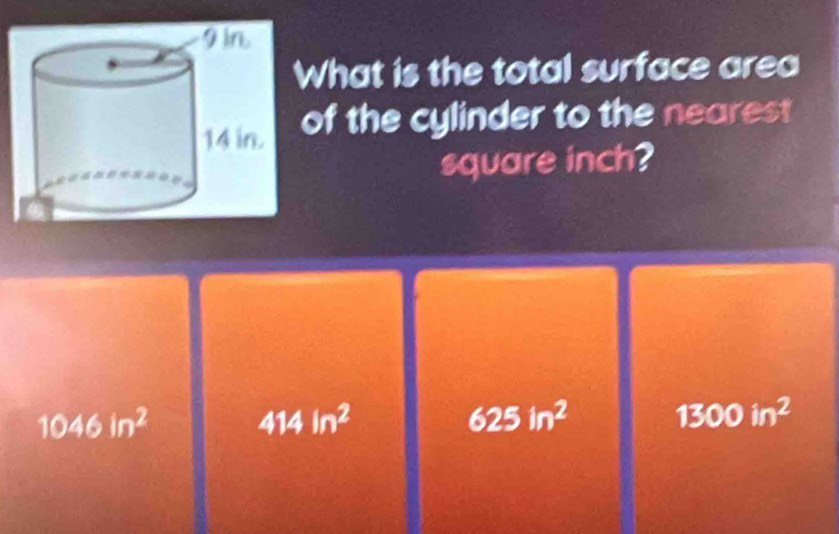 What is the total surface area
of the cylinder to the nearest
square inch?
1046in^2
414in^2
625in^2
1300in^2