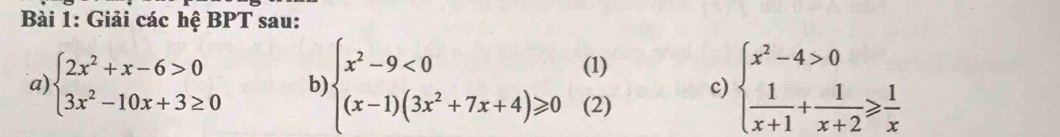 Giải các hệ BPT sau:
a) beginarrayl 2x^2+x-6>0 3x^2-10x+3≥ 0endarray. b) beginarrayl x^2-9<0(1) (x-1)(3x^2+7x+4)≥slant 0(2)endarray. c) beginarrayl x^2-4>0  1/x+1 + 1/x+2 ≥slant  1/x endarray.