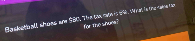 Basketball shoes are $80. The tax rate is 6%. What is the sales tax 
for the shoes?