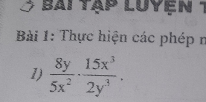 bai tạp luyện 1 
Bài 1: Thực hiện các phép n 
1)  8y/5x^2 ·  15x^3/2y^3 .