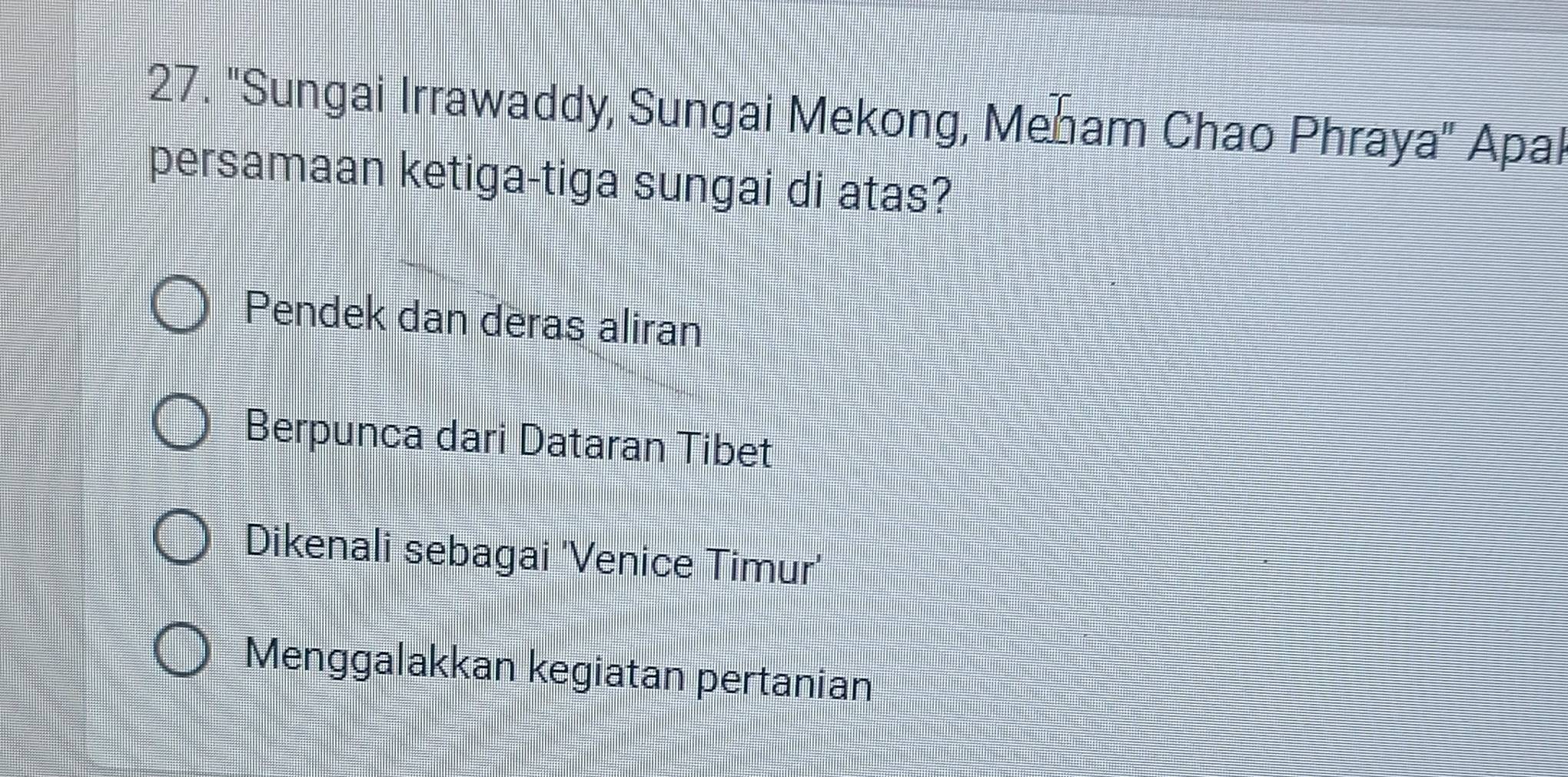 "Sungai Irrawaddy, Sungai Mekong, Meham Chao Phraya" Apal
persamaan ketiga-tiga sungai di atas?
Pendek dan deras aliran
Berpunca dari Dataran Tibet
Dikenali sebagai 'Venice Timur'
Menggalakkan kegiatan pertanian