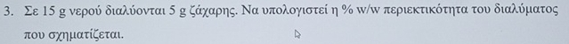 Σε 15 g νερού διαλύονται 5 η ζάχαρης. Να υπολογιστεί η % π/π περιεκτικότητα του διαλύματος
που σχηματίζεται.