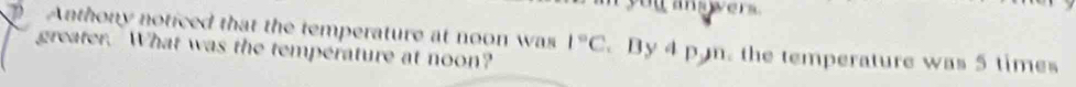 Anthony noticed that the temperature at noon was 1°C By 4 pn. the temperature was 5 times
greater. What was the temperature at noon?
