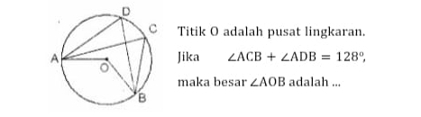 Titik O adalah pusat lingkaran. 
Jika ∠ ACB+∠ ADB=128°, 
maka besar ∠ AOB adalah ...