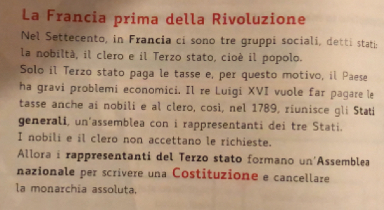 La Francia prima della Rivoluzione 
Nel Settecento, in Francia ci sono tre gruppi sociali, detti stati: 
la nobiltà, il clero e il Terzo stato, cioé il popolo. 
Solo il Terzo stato paga le tasse e, per questo motivo, il Paese 
ha gravi problemi economici. Il re Luigi XVI vuole far pagare le 
tasse anche ai nobili e al clero, così, nel 1789, riunisce gli Stati 
generali, un’assemblea con i rappresentanti dei tre Stati. 
I nobili e il clero non accettano le richieste. 
Allora i rappresentanti del Terzo stato formano un'Assemblea 
nazionale per scrivere una Costituzione e cancellare 
la monarchia assoluta.