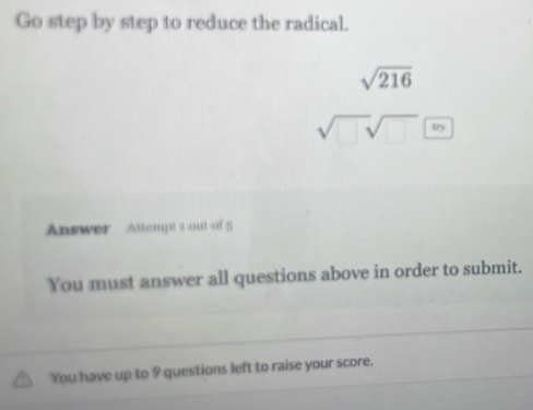 Go step by step to reduce the radical.
sqrt(216)
sqrt(□ )sqrt(□ )
Answer Attempt 1out of 5 
You must answer all questions above in order to submit. 
You have up to 9 questions left to raise your score.