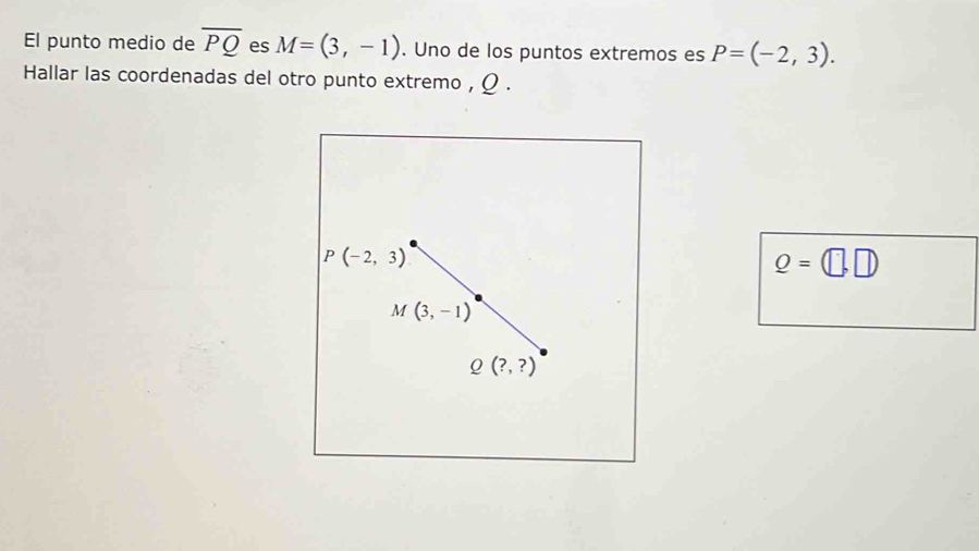 El punto medio de overline PQ es M=(3,-1). Uno de los puntos extremos es P=(-2,3).
Hallar las coordenadas del otro punto extremo , Ω .
Q=(□ ,□ )