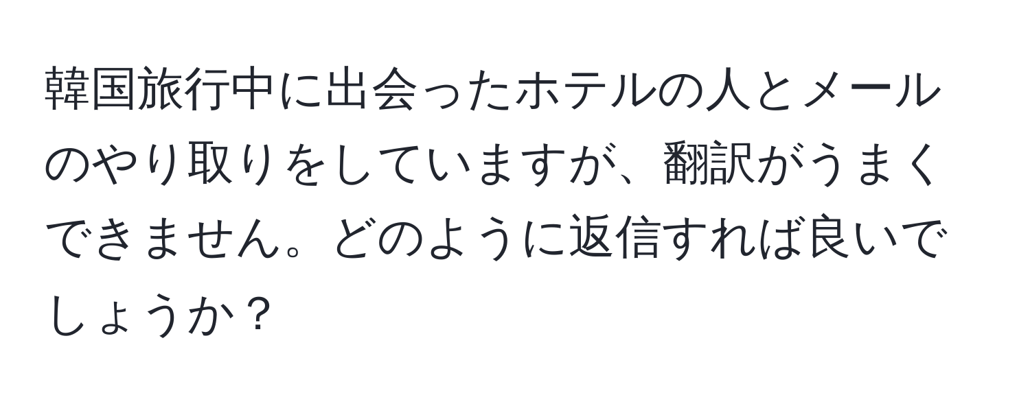 韓国旅行中に出会ったホテルの人とメールのやり取りをしていますが、翻訳がうまくできません。どのように返信すれば良いでしょうか？