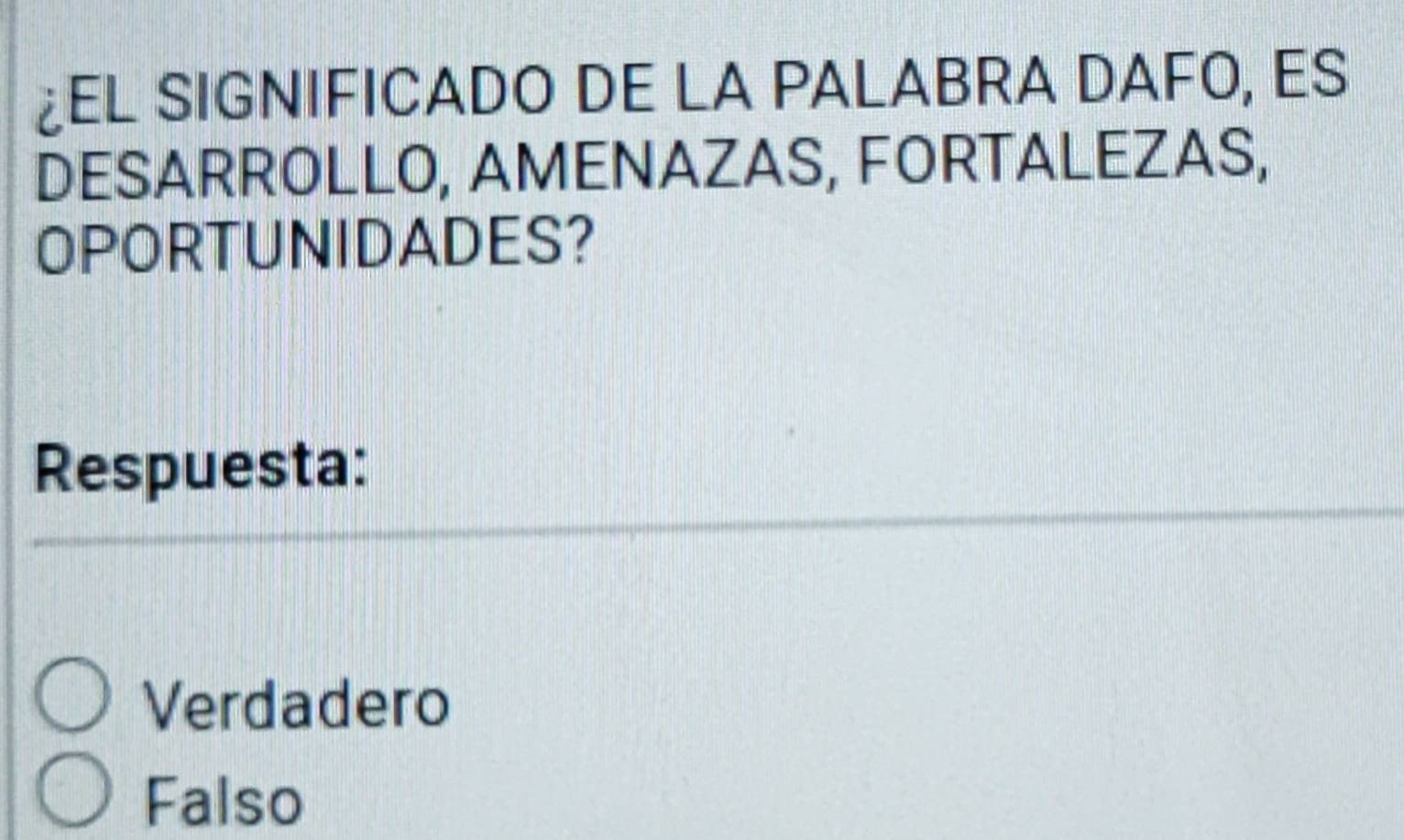 ¿EL SIGNIFICADO DE LA PALABRA DAFO, ES
DESARROLLO, AMENAZAS, FORTALEZAS,
OPORTUNIDADES?
Respuesta:
Verdadero
Falso