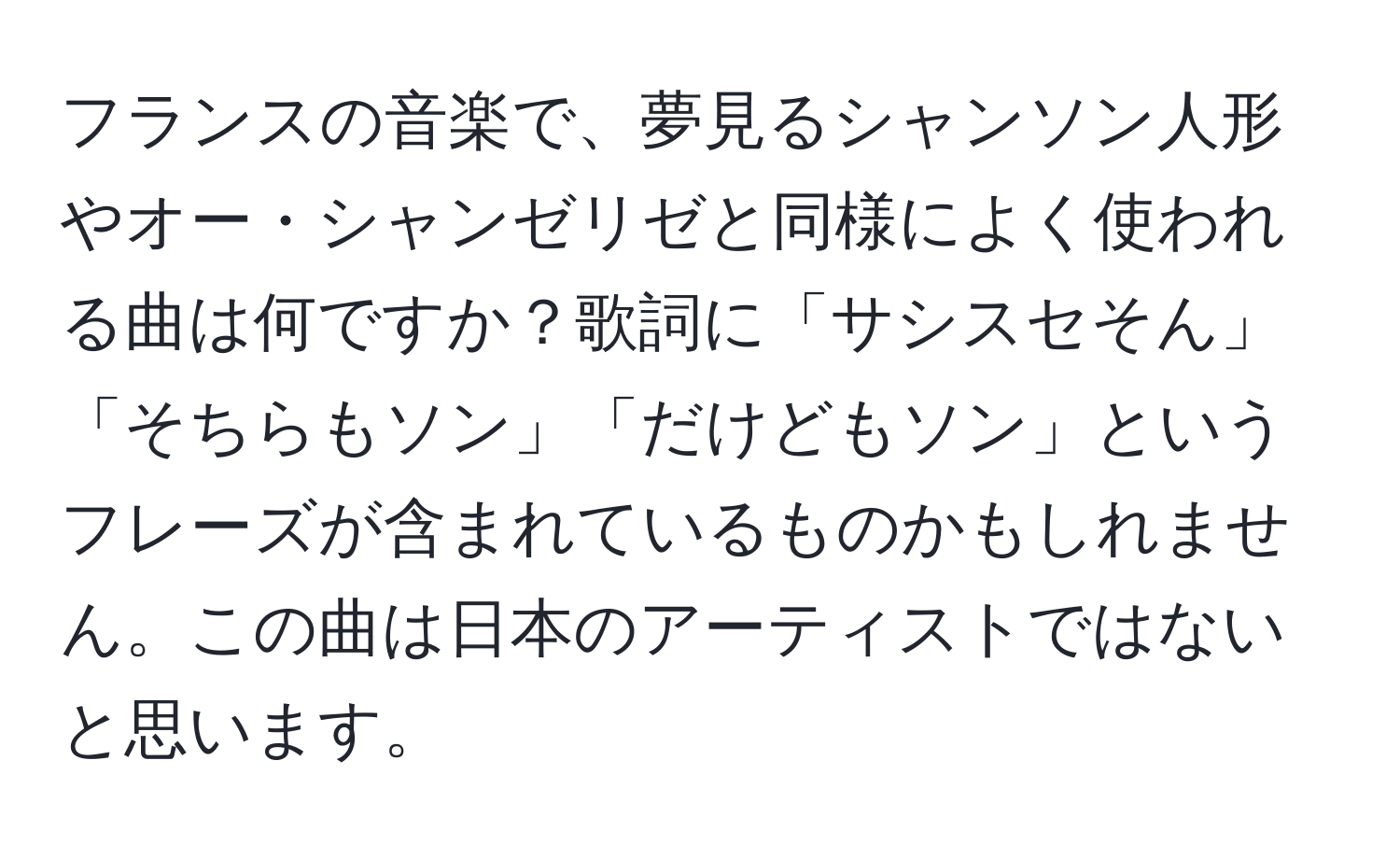 フランスの音楽で、夢見るシャンソン人形やオー・シャンゼリゼと同様によく使われる曲は何ですか？歌詞に「サシスセそん」「そちらもソン」「だけどもソン」というフレーズが含まれているものかもしれません。この曲は日本のアーティストではないと思います。