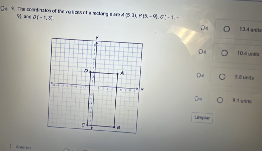 The coordinates of the vertices of a rectangle are A(5,3), B(5,-9), C(-1,-
9), and D(-1,3). Do 13.4 units
10.4 units
5.8 units
9.1 units
Limpiar
Anterior