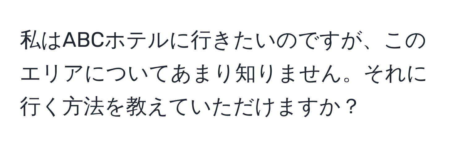 私はABCホテルに行きたいのですが、このエリアについてあまり知りません。それに行く方法を教えていただけますか？