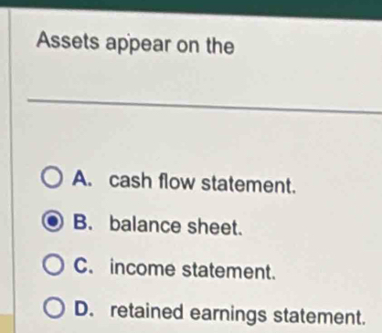 Assets appear on the
A. cash flow statement.
B. balance sheet.
C. income statement.
D. retained earnings statement.