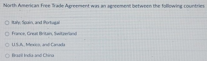 North American Free Trade Agreement was an agreement between the following countries
Italy; Spain, and Portugal
France, Great Britain, Switzerland
U.S.A., Mexico, and Canada
Brazil India and China