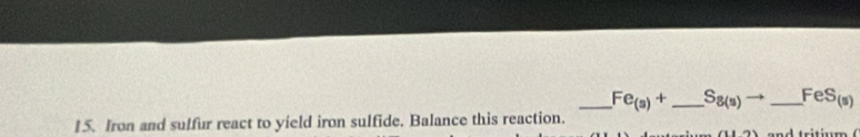 Fe_(s)+ _  S_8(s) _  FeS_(s)
15. Iron and sulfur react to yield iron sulfide. Balance this reaction.