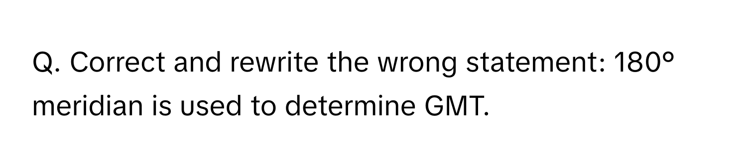 Correct and rewrite the wrong statement: 180° meridian is used to determine GMT.