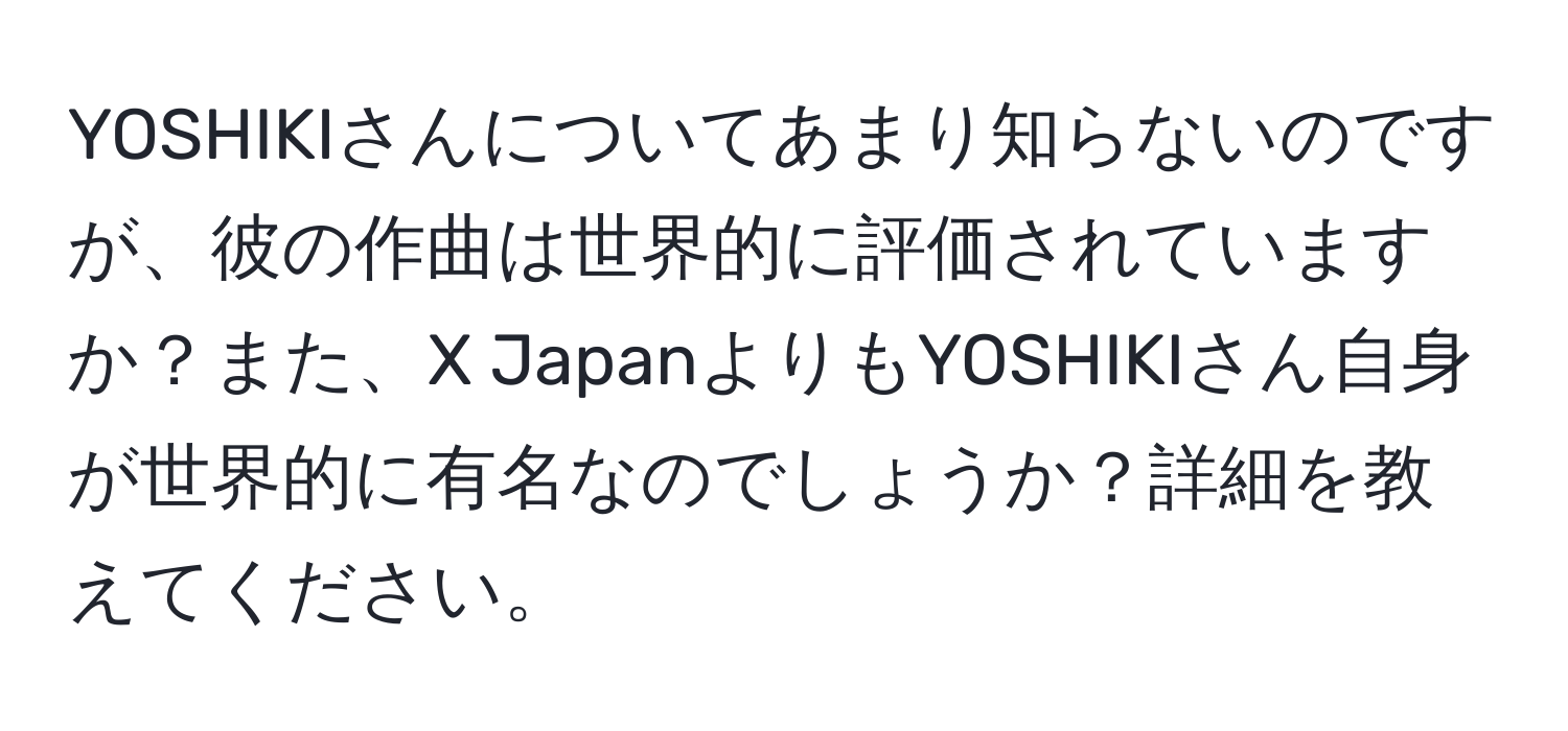 YOSHIKIさんについてあまり知らないのですが、彼の作曲は世界的に評価されていますか？また、X JapanよりもYOSHIKIさん自身が世界的に有名なのでしょうか？詳細を教えてください。