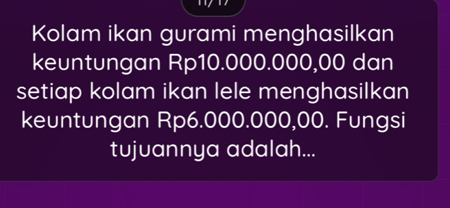 Kolam ikan gurami menghasilkan 
keuntungan Rp10.000.000,00 dan 
setiap kolam ikan lele menghasilkan 
keuntungan Rp6.000.000,00. Fungsi 
tujuannya adalah...