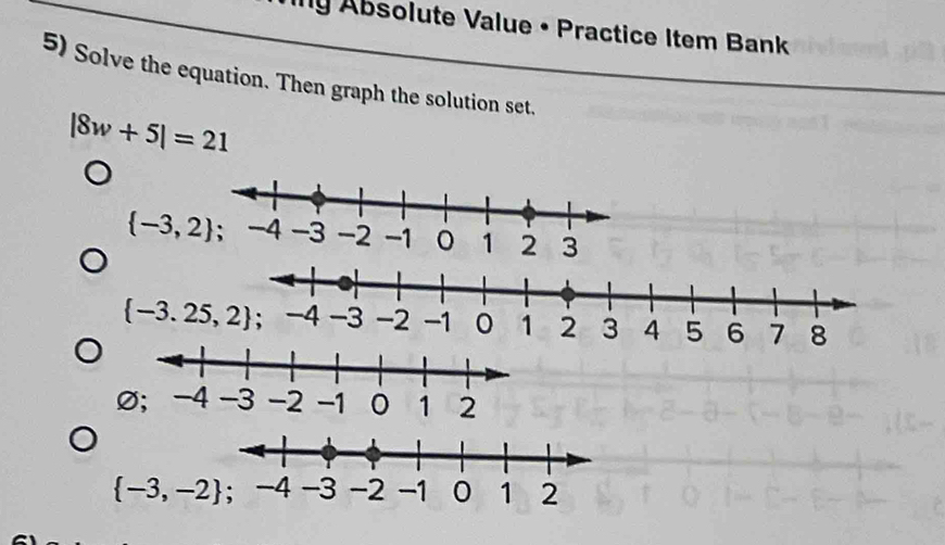 Iny Absolute Value • Practice Item Bank
5) Solve the equation. Then graph the solution set.
|8w+5|=21
 -3,2
Ø;
 -3,-2