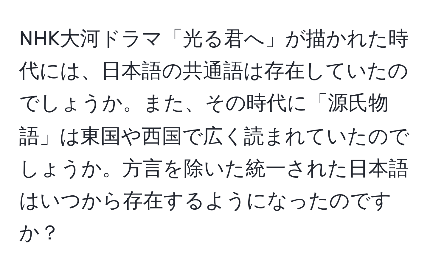 NHK大河ドラマ「光る君へ」が描かれた時代には、日本語の共通語は存在していたのでしょうか。また、その時代に「源氏物語」は東国や西国で広く読まれていたのでしょうか。方言を除いた統一された日本語はいつから存在するようになったのですか？